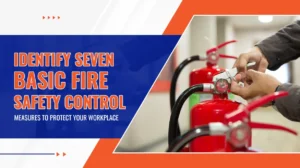Identify Seven Basic Fire Safety Control Measures to Protect Your Workplace